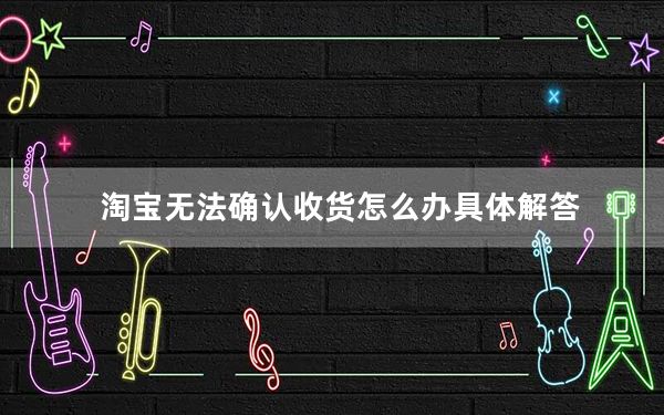 淘宝无法确认收货怎么办具体解答_淘宝无法确认收货