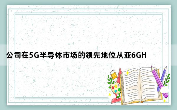 公司在5G半导体市场的领先地位从亚6GHz频段扩展到毫米波应用