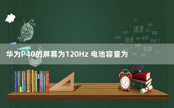 华为P40的屏幕为120Hz 电池容量为5500毫安
