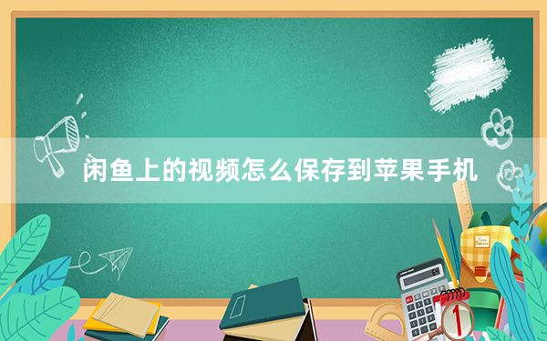 闲鱼上的视频怎么保存到苹果手机_闲鱼上的视频怎么保存