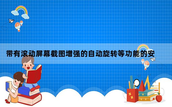 带有滚动屏幕截图增强的自动旋转等功能的安卓12Beta3发布
