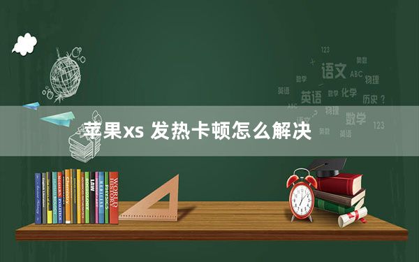 苹果xs 发热卡顿怎么解决_苹果xs发热卡顿