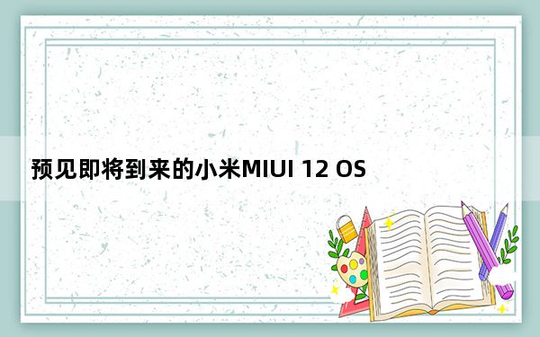 预见即将到来的小米MIUI 12 OS
