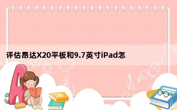 评估昂达X20平板和9.7英寸iPad怎么样？