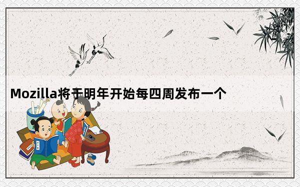 Mozilla将于明年开始每四周发布一个新的Firefox版本