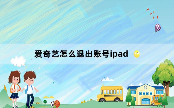 爱奇艺怎么退出账号ipad_爱奇艺怎么退出账号
