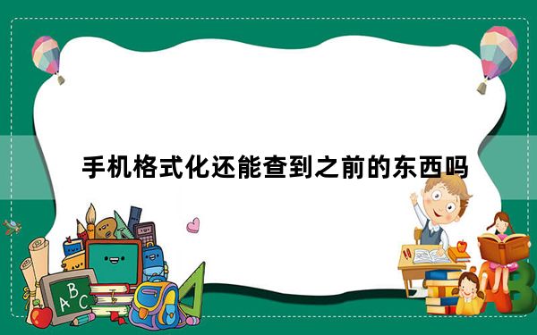 手机格式化还能查到之前的东西吗_手机格式化还能查出来东西吗