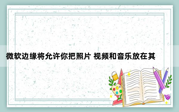 微软边缘将允许你把照片 视频和音乐放在其他设备上