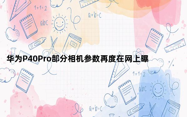 华为P40Pro部分相机参数再度在网上曝光