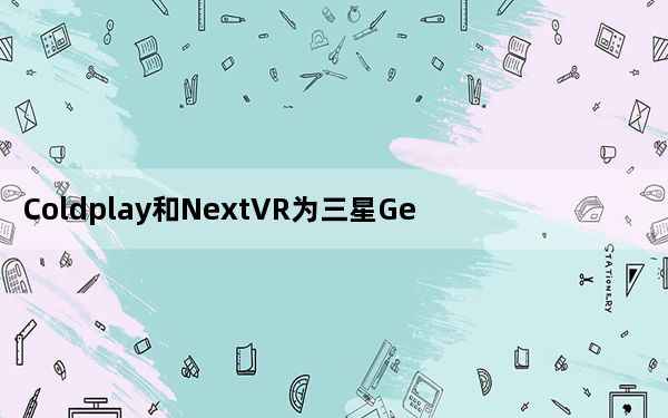 Coldplay和NextVR为三星Gear VR发布虚拟现实音乐会