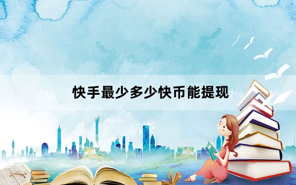 快手最少多少快币能提现_快手多少个快币可以提现