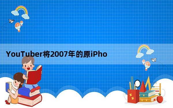 YouTuber将2007年的原iPhone与新iPhone  11 Pro进行了对比