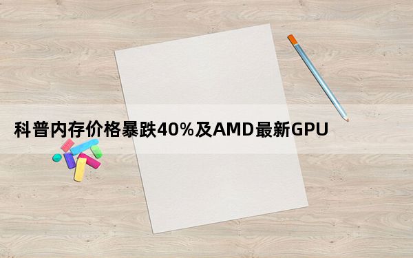 科普内存价格暴跌40%及AMD最新GPU核心规格曝光原因