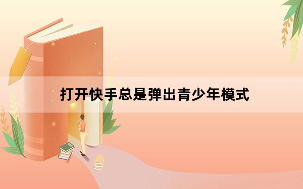 打开快手总是弹出青少年模式_怎么关闭快手的青少年模式