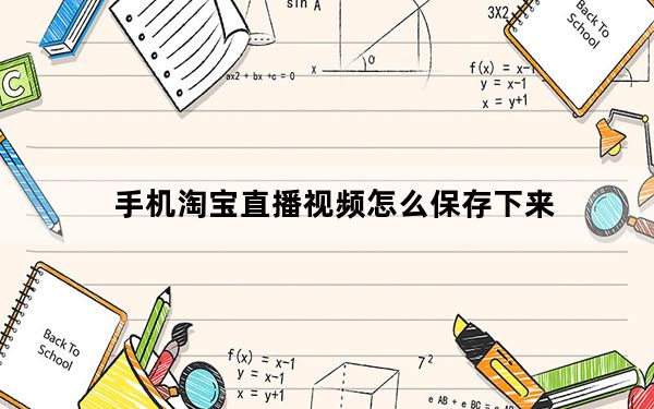 手机淘宝直播视频怎么保存下来_淘宝直播视频怎么保存到手机