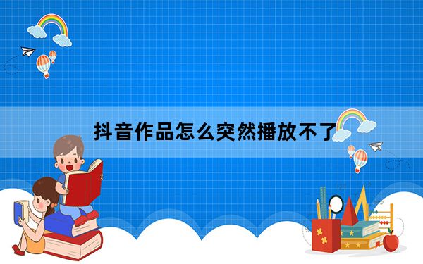 抖音作品怎么突然播放不了_抖音播放不了的原因
