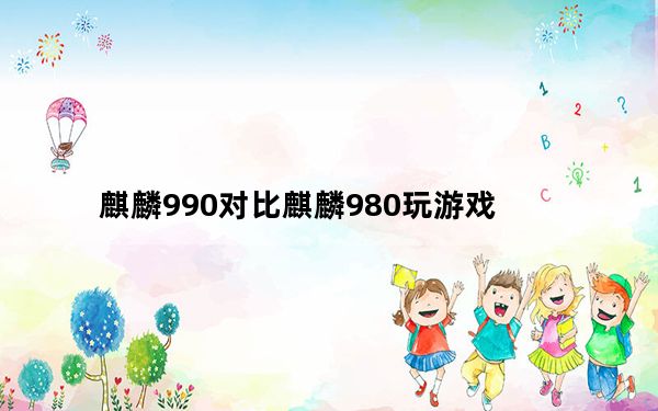 麒麟990对比麒麟980玩游戏_麒麟990比麒麟980提升了吗