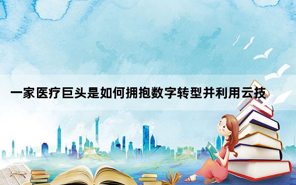 一家医疗巨头是如何拥抱数字转型并利用云技术进行自我改造的