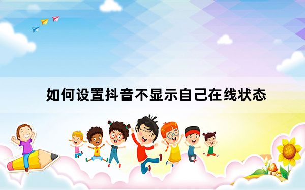 如何设置抖音不显示自己在线状态_怎么设置抖音不显示在线状态
