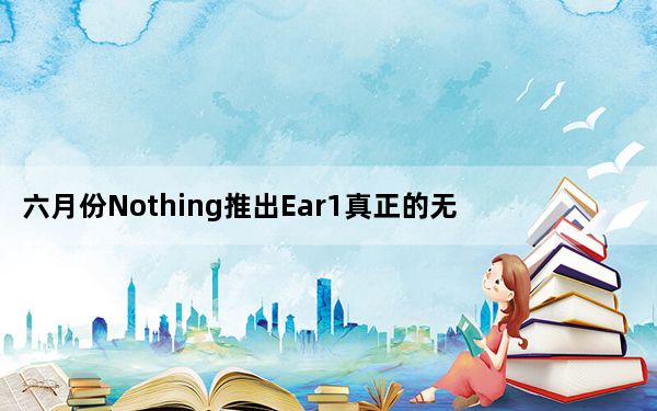 六月份Nothing推出Ear1真正的无线耳塞