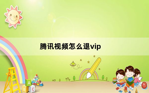 腾讯视频怎么退vip_腾讯视频怎么退vip