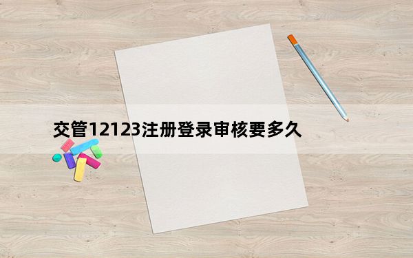 交管12123注册登录审核要多久_交管12123删除账户还能注册吗