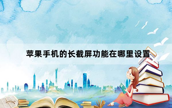 苹果手机的长截屏功能在哪里设置_苹果长截屏功能在哪里打开