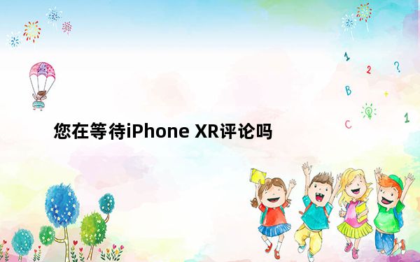 您在等待iPhone XR评论吗
