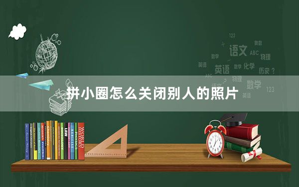 拼小圈怎么关闭别人的照片_拼小圈怎么关闭