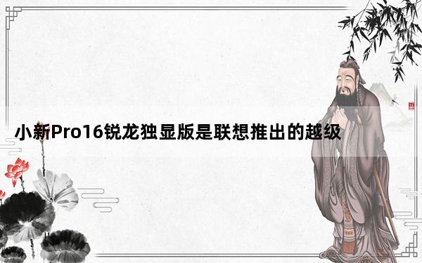 小新Pro16锐龙独显版是联想推出的越级性能轻薄大屏旗舰