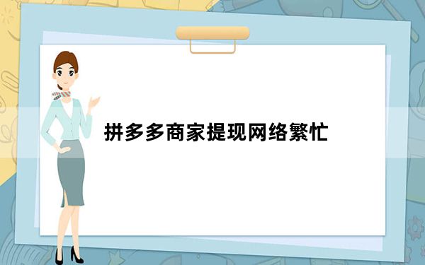 拼多多商家提现网络繁忙_拼多多商家提现网络繁忙