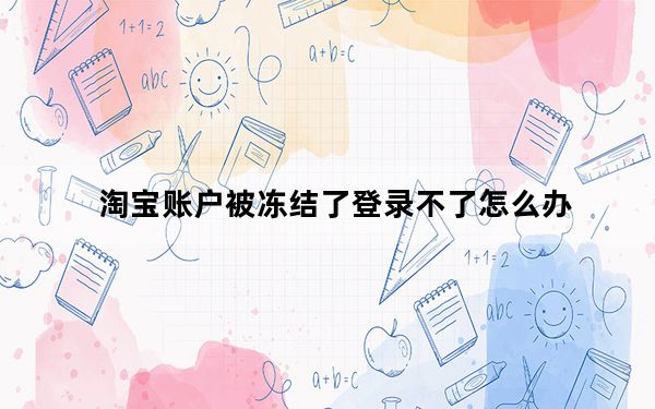 淘宝账户被冻结了登录不了怎么办_淘宝账户已被冻结暂时无法登录怎么办