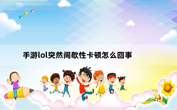 手游lol突然间歇性卡顿怎么回事_iphone7plus间歇性卡顿