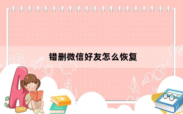 错删微信好友怎么恢复_好友恢复是谁删的谁