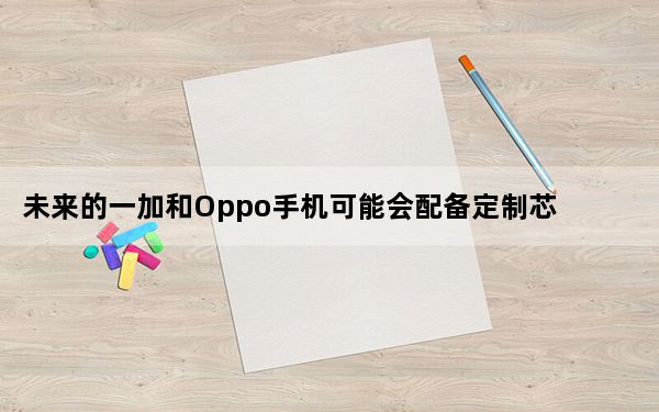 未来的一加和Oppo手机可能会配备定制芯片组