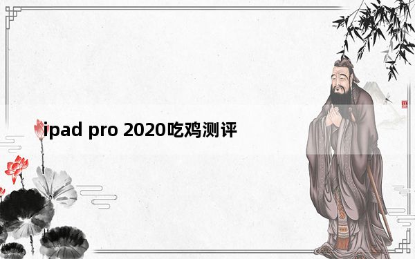 ipad pro 2020吃鸡测评_2020ipad pro什么时候发布