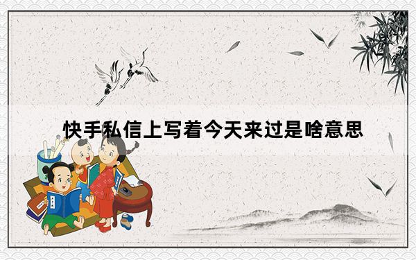 快手私信上写着今天来过是啥意思_快手私信聊天记录删除后对方还能看到吗