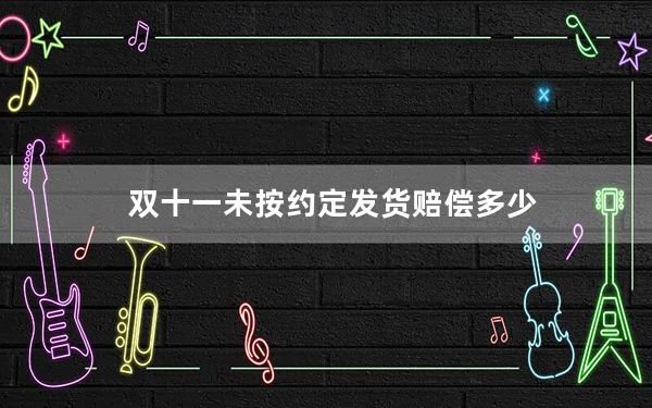 双十一未按约定发货赔偿多少_双十一未按时间发货赔偿吗