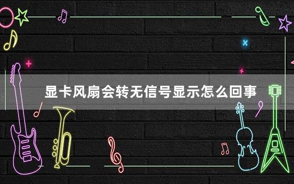 显卡风扇会转无信号显示怎么回事_显卡风扇转一下 无显示