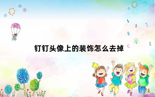 钉钉头像上的装饰怎么去掉_钉钉头像为什么显示不出来