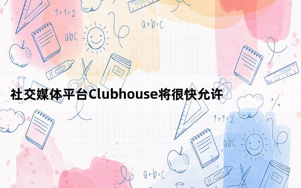 社交媒体平台Clubhouse将很快允许用户无需邀请即可加入
