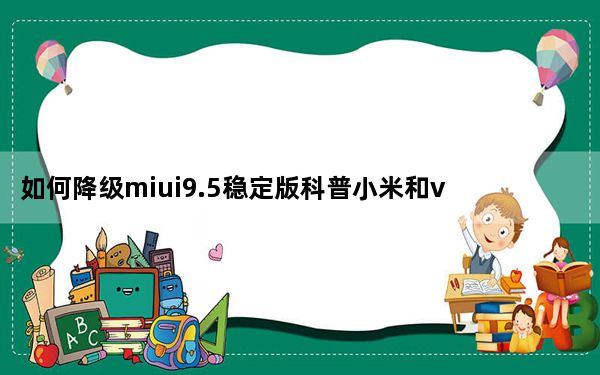 如何降级miui9.5稳定版科普小米和vivo x21能否拆分？