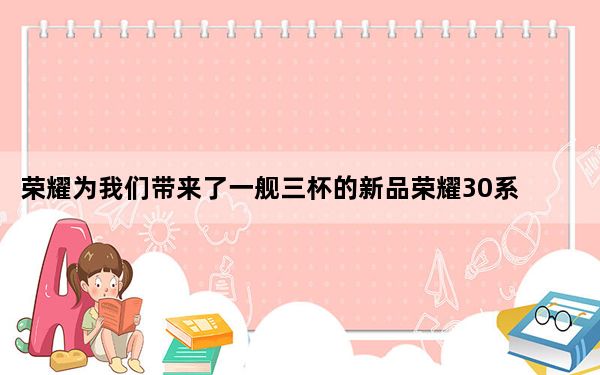 荣耀为我们带来了一舰三杯的新品荣耀30系列