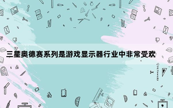 三星奥德赛系列是游戏显示器行业中非常受欢迎的产品