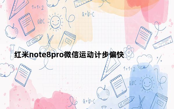 红米note8pro微信运动计步偏快_红米note8不支持微信运动吗