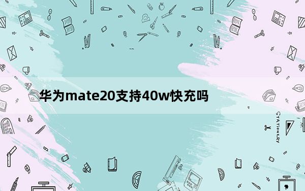 华为mate20支持40w快充吗_华为mate20支持40w快充吗