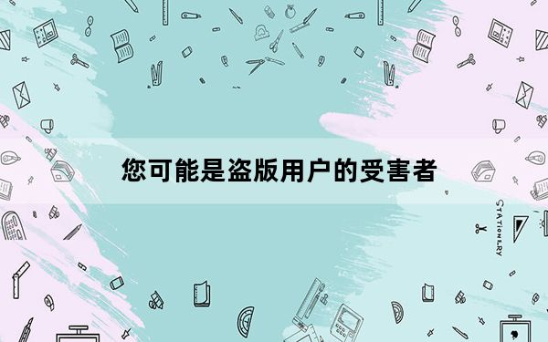 您可能是盗版用户的受害者_您可能是盗版软件的受害者