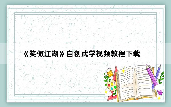 《笑傲江湖》自创武学视频教程下载_《笑傲江湖》自创武学视频教程