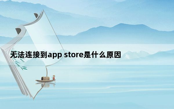 无法连接到app store是什么原因_为什么无法连接到app store