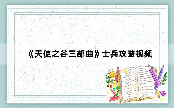 《天使之谷三部曲》士兵攻略视频_《天使之谷三部曲》士兵攻略